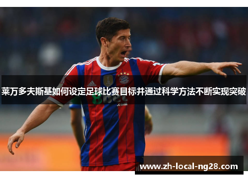 莱万多夫斯基如何设定足球比赛目标并通过科学方法不断实现突破 莱万多夫斯基如何设定足球比赛目标并通过科学方法不断实现突破