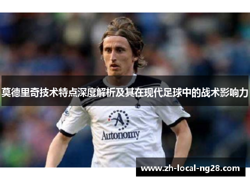 莫德里奇技术特点深度解析及其在现代足球中的战术影响力 莫德里奇技术特点深度解析及其在现代足球中的战术影响力