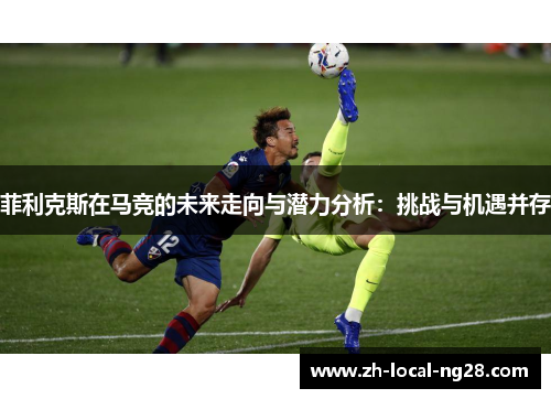 菲利克斯在马竞的未来走向与潜力分析:挑战与机遇并存 菲利克斯在马竞的未来走向与潜力分析:挑战与机遇并存