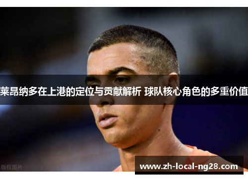 莱昂纳多在上港的定位与贡献解析 球队核心角色的多重价值