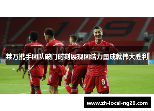 莱万携手团队破门时刻展现团结力量成就伟大胜利 莱万携手团队破门时刻展现团结力量成就伟大胜利