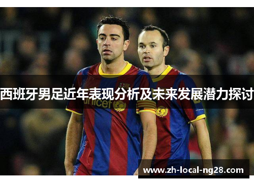 西班牙男足近年表现分析及未来发展潜力探讨 西班牙男足近年表现分析及未来发展潜力探讨