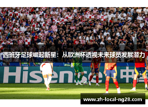 西班牙足球崛起新星:从欧洲杯透视未来球员发展潜力 西班牙足球崛起新星:从欧洲杯透视未来球员发展潜力