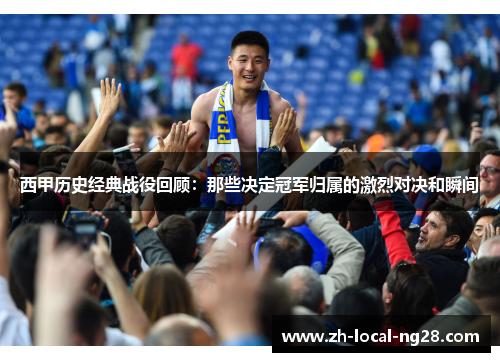 西甲历史经典战役回顾:那些决定冠军归属的激烈对决和瞬间 西甲历史经典战役回顾:那些决定冠军归属的激烈对决和瞬间