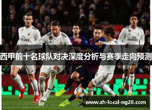 西甲前十名球队对决深度分析与赛季走向预测 西甲前十名球队对决深度分析与赛季走向预测
