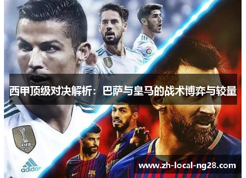 西甲顶级对决解析:巴萨与皇马的战术博弈与较量 西甲顶级对决解析:巴萨与皇马的战术博弈与较量