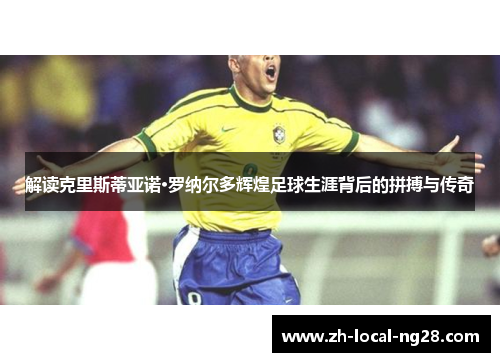 解读克里斯蒂亚诺·罗纳尔多辉煌足球生涯背后的拼搏与传奇 解读克里斯蒂亚诺·罗纳尔多辉煌足球生涯背后的拼搏与传奇