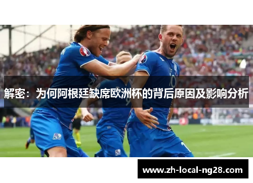解密:为何阿根廷缺席欧洲杯的背后原因及影响分析 解密:为何阿根廷缺席欧洲杯的背后原因及影响分析