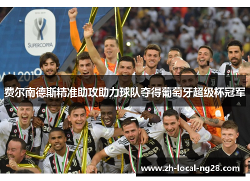 费尔南德斯精准助攻助力球队夺得葡萄牙超级杯冠军 费尔南德斯精准助攻助力球队夺得葡萄牙超级杯冠军