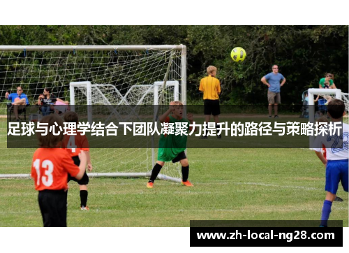 足球与心理学结合下团队凝聚力提升的路径与策略探析 足球与心理学结合下团队凝聚力提升的路径与策略探析