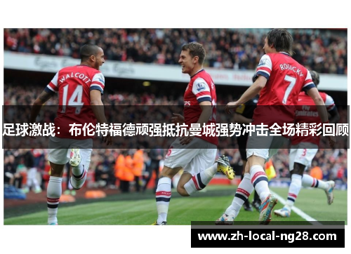 足球激战:布伦特福德顽强抵抗曼城强势冲击全场精彩回顾 足球激战:布伦特福德顽强抵抗曼城强势冲击全场精彩回顾