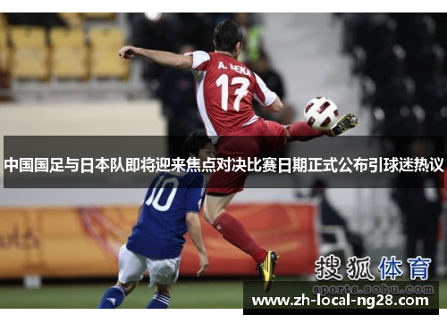 中国国足与日本队即将迎来焦点对决比赛日期正式公布引球迷热议 中国国足与日本队即将迎来焦点对决比赛日期正式公布引球迷热议