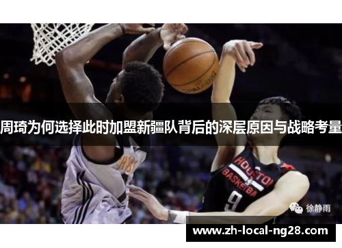 周琦为何选择此时加盟新疆队背后的深层原因与战略考量