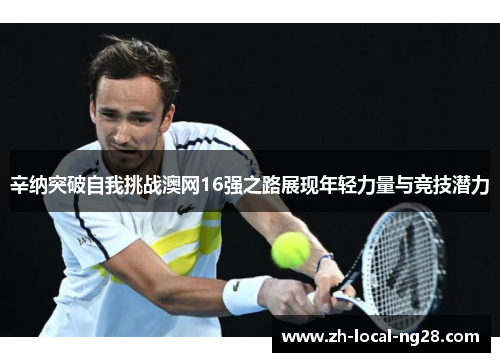 辛纳突破自我挑战澳网16强之路展现年轻力量与竞技潜力 辛纳突破自我挑战澳网16强之路展现年轻力量与竞技潜力