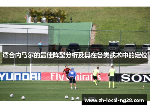 适合内马尔的最佳阵型分析及其在各类战术中的定位 适合内马尔的最佳阵型分析及其在各类战术中的定位