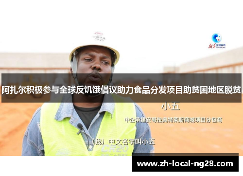 阿扎尔积极参与全球反饥饿倡议助力食品分发项目助贫困地区脱贫