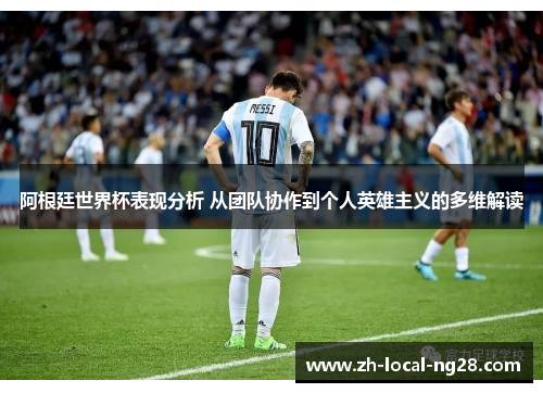 阿根廷世界杯表现分析 从团队协作到个人英雄主义的多维解读