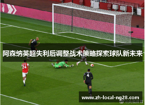 阿森纳英超失利后调整战术策略探索球队新未来