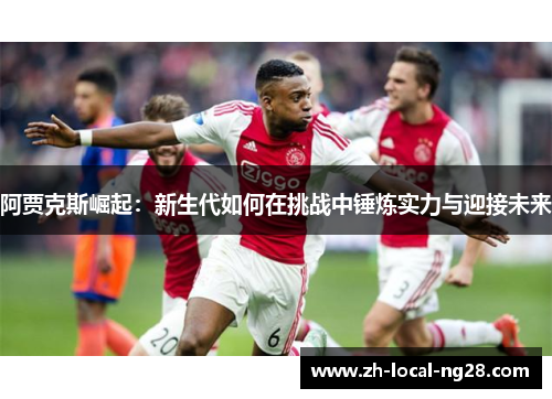 阿贾克斯崛起:新生代如何在挑战中锤炼实力与迎接未来 阿贾克斯崛起:新生代如何在挑战中锤炼实力与迎接未来