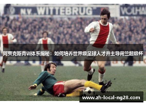 阿贾克斯青训体系揭秘:如何培养世界级足球人才并主导荷兰超级杯 阿贾克斯青训体系揭秘:如何培养世界级足球人才并主导荷兰超级杯