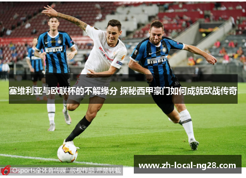 塞维利亚与欧联杯的不解缘分 探秘西甲豪门如何成就欧战传奇 塞维利亚与欧联杯的不解缘分 探秘西甲豪门如何成就欧战传奇