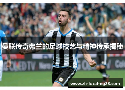 曼联传奇弗兰的足球技艺与精神传承揭秘 曼联传奇弗兰的足球技艺与精神传承揭秘