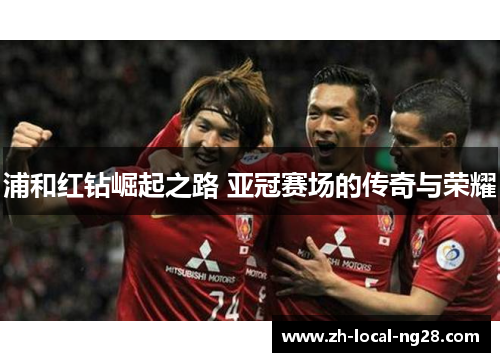 浦和红钻崛起之路 亚冠赛场的传奇与荣耀 浦和红钻崛起之路 亚冠赛场的传奇与荣耀