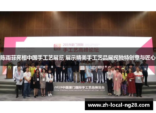陈雨菲亮相中国手工艺展览 展示精美手工艺品展现独特创意与匠心 陈雨菲亮相中国手工艺展览 展示精美手工艺品展现独特创意与匠心