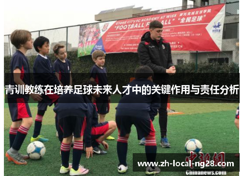 青训教练在培养足球未来人才中的关键作用与责任分析 青训教练在培养足球未来人才中的关键作用与责任分析