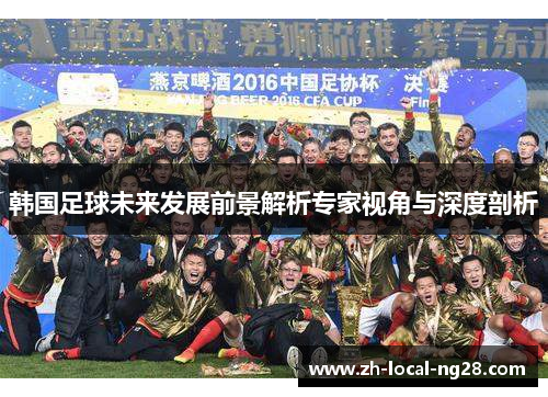 韩国足球未来发展前景解析专家视角与深度剖析 韩国足球未来发展前景解析专家视角与深度剖析