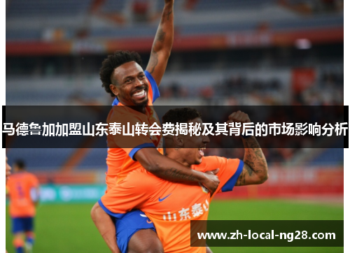马德鲁加加盟山东泰山转会费揭秘及其背后的市场影响分析 马德鲁加加盟山东泰山转会费揭秘及其背后的市场影响分析