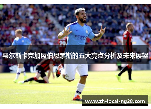 马尔斯卡克加盟伯恩茅斯的五大亮点分析及未来展望 马尔斯卡克加盟伯恩茅斯的五大亮点分析及未来展望