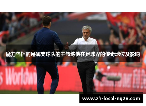 魔力鸟指的是哪支球队的主教练他在足球界的传奇地位及影响