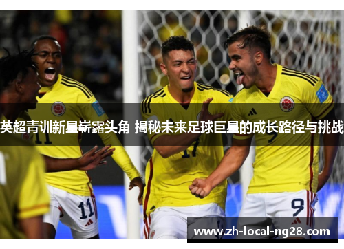 英超青训新星崭露头角 揭秘未来足球巨星的成长路径与挑战