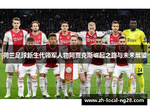 荷兰足球新生代领军人物阿贾克斯崛起之路与未来展望 荷兰足球新生代领军人物阿贾克斯崛起之路与未来展望
