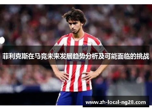 菲利克斯在马竞未来发展趋势分析及可能面临的挑战