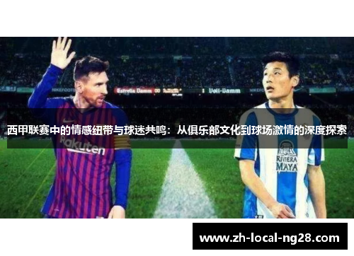 西甲联赛中的情感纽带与球迷共鸣：从俱乐部文化到球场激情的深度探索