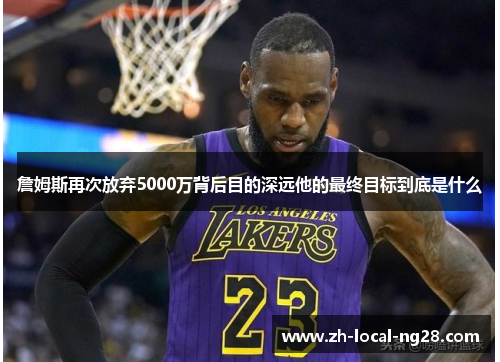詹姆斯再次放弃5000万背后目的深远他的最终目标到底是什么
