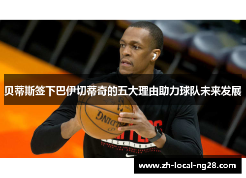 贝蒂斯签下巴伊切蒂奇的五大理由助力球队未来发展