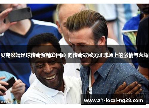 贝克汉姆足球传奇赛精彩回顾 向传奇致敬见证球场上的激情与荣耀
