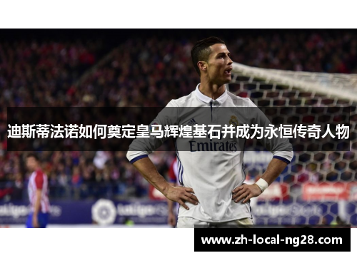 迪斯蒂法诺如何奠定皇马辉煌基石并成为永恒传奇人物