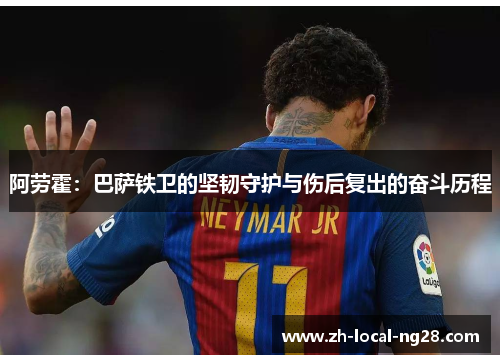 阿劳霍:巴萨铁卫的坚韧守护与伤后复出的奋斗历程 阿劳霍:巴萨铁卫的坚韧守护与伤后复出的奋斗历程