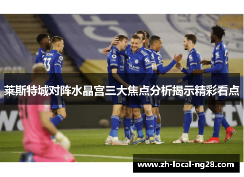 莱斯特城对阵水晶宫三大焦点分析揭示精彩看点
