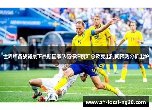 世界杯备战背景下最新国家队伤停深度汇总及复出时间预测分析出炉