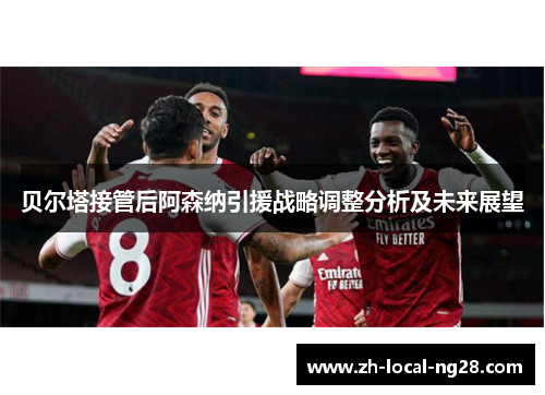 贝尔塔接管后阿森纳引援战略调整分析及未来展望 贝尔塔接管后阿森纳引援战略调整分析及未来展望