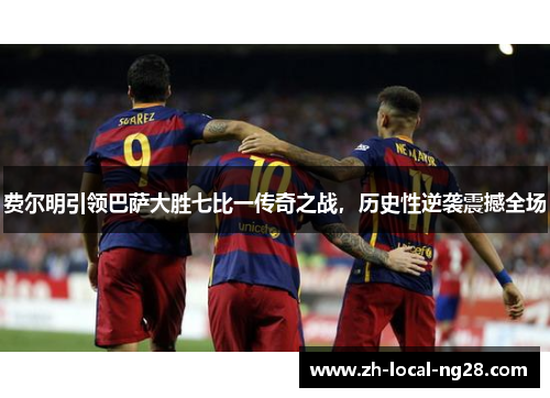 费尔明引领巴萨大胜七比一传奇之战，历史性逆袭震撼全场