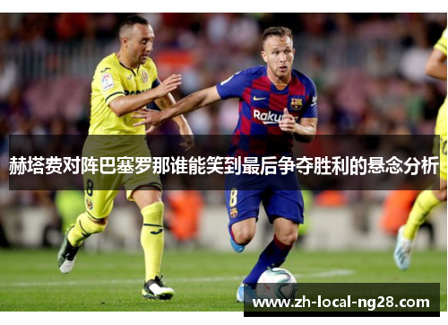 赫塔费对阵巴塞罗那谁能笑到最后争夺胜利的悬念分析