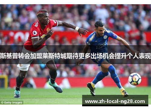 斯基普转会加盟莱斯特城期待更多出场机会提升个人表现 斯基普转会加盟莱斯特城期待更多出场机会提升个人表现