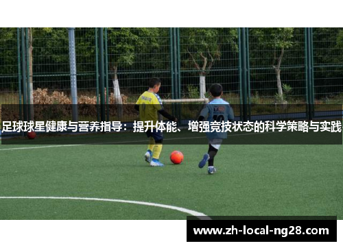 足球球星健康与营养指导：提升体能、增强竞技状态的科学策略与实践