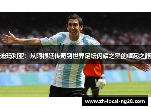 迪玛利亚：从阿根廷传奇到世界足坛闪耀之星的崛起之路